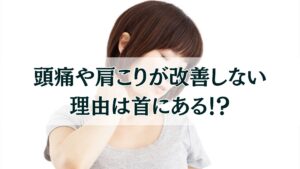 頭痛や肩こりがなかなか改善しない理由は首にある